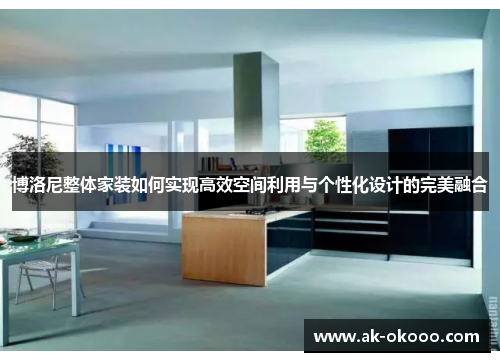 博洛尼整体家装如何实现高效空间利用与个性化设计的完美融合 博洛尼整体家装如何实现高效空间利用与个性化设计的完美融合