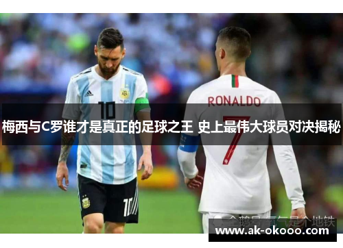 梅西与C罗谁才是真正的足球之王 史上最伟大球员对决揭秘