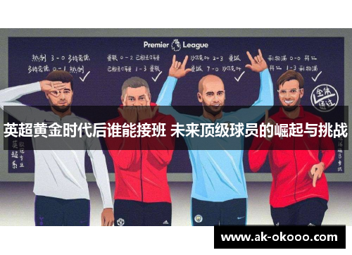 英超黄金时代后谁能接班 未来顶级球员的崛起与挑战 英超黄金时代后谁能接班 未来顶级球员的崛起与挑战