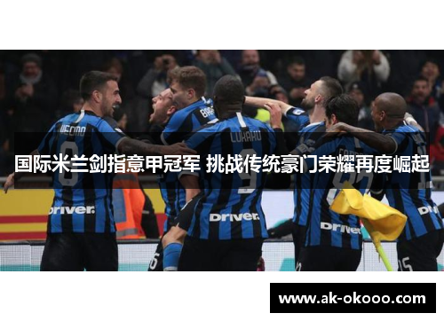 国际米兰剑指意甲冠军 挑战传统豪门荣耀再度崛起