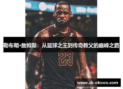 勒布朗·詹姆斯：从篮球之王到传奇教父的巅峰之路
