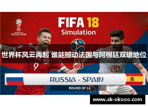 世界杯风云再起 谁能撼动法国与阿根廷双雄地位 世界杯风云再起 谁能撼动法国与阿根廷双雄地位