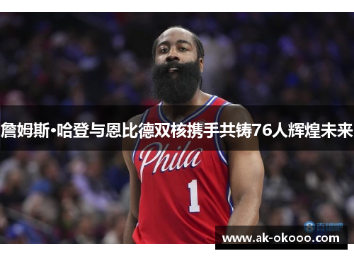 詹姆斯·哈登与恩比德双核携手共铸76人辉煌未来