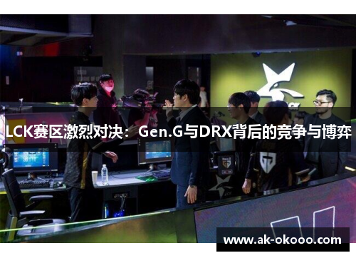 LCK赛区激烈对决：Gen.G与DRX背后的竞争与博弈