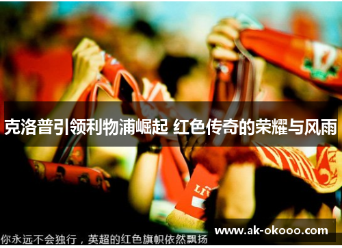 克洛普引领利物浦崛起 红色传奇的荣耀与风雨 克洛普引领利物浦崛起 红色传奇的荣耀与风雨