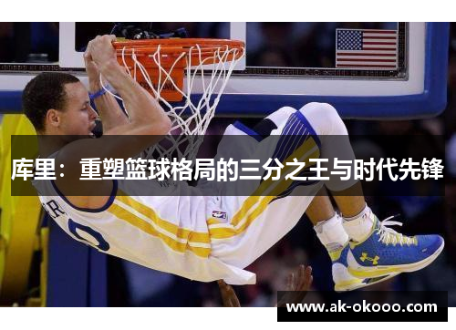 库里:重塑篮球格局的三分之王与时代先锋 库里:重塑篮球格局的三分之王与时代先锋
