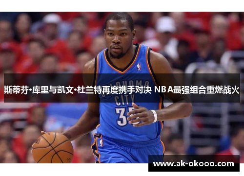 斯蒂芬·库里与凯文·杜兰特再度携手对决 NBA最强组合重燃战火 斯蒂芬·库里与凯文·杜兰特再度携手对决 NBA最强组合重燃战火