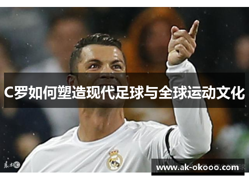 C罗如何塑造现代足球与全球运动文化 C罗如何塑造现代足球与全球运动文化