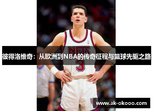 彼得洛维奇:从欧洲到NBA的传奇征程与篮球先驱之路 彼得洛维奇:从欧洲到NBA的传奇征程与篮球先驱之路