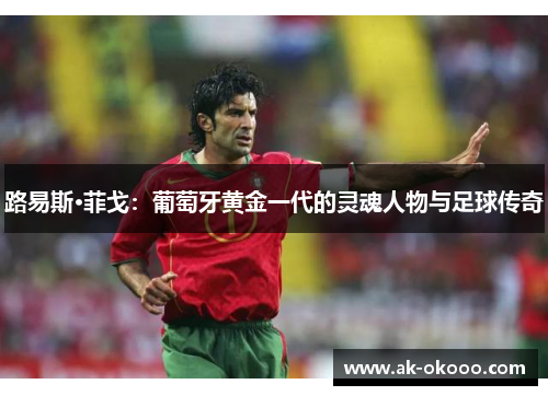 路易斯·菲戈:葡萄牙黄金一代的灵魂人物与足球传奇 路易斯·菲戈:葡萄牙黄金一代的灵魂人物与足球传奇