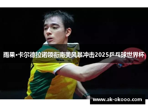 雨果·卡尔德拉诺领衔南美风暴冲击2025乒乓球世界杯