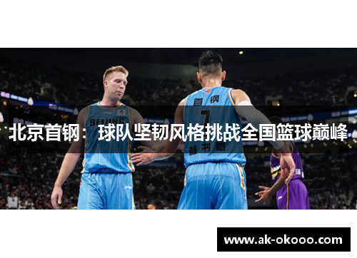 北京首钢：球队坚韧风格挑战全国篮球巅峰