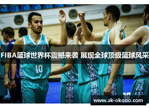 FIBA篮球世界杯震撼来袭 展现全球顶级篮球风采 FIBA篮球世界杯震撼来袭 展现全球顶级篮球风采