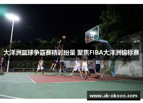 大洋洲篮球争霸赛精彩纷呈 聚焦FIBA大洋洲锦标赛 大洋洲篮球争霸赛精彩纷呈 聚焦FIBA大洋洲锦标赛