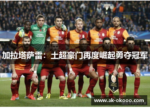 加拉塔萨雷:土超豪门再度崛起勇夺冠军 加拉塔萨雷:土超豪门再度崛起勇夺冠军