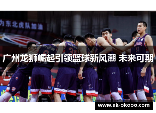 广州龙狮崛起引领篮球新风潮 未来可期