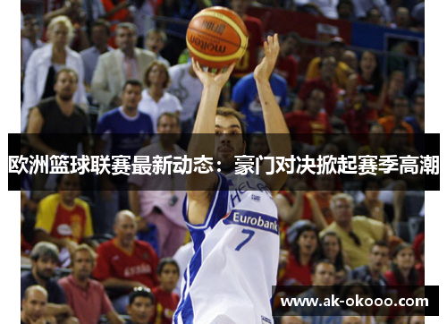 欧洲篮球联赛最新动态：豪门对决掀起赛季高潮