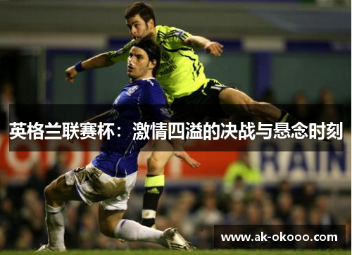英格兰联赛杯：激情四溢的决战与悬念时刻