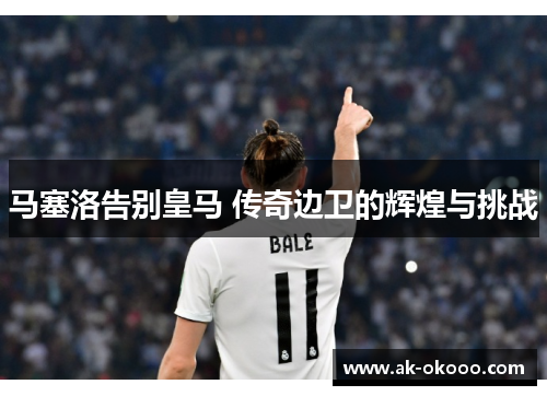 马塞洛告别皇马 传奇边卫的辉煌与挑战