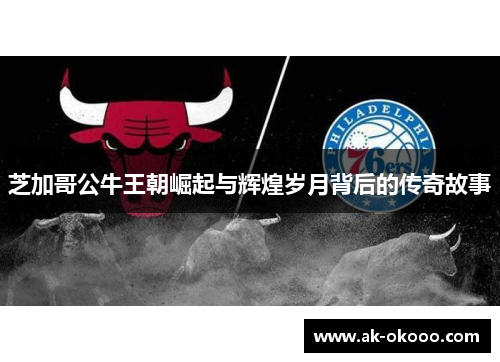 芝加哥公牛王朝崛起与辉煌岁月背后的传奇故事