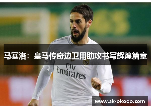 马塞洛：皇马传奇边卫用助攻书写辉煌篇章