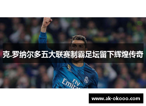 克.罗纳尔多五大联赛制霸足坛留下辉煌传奇