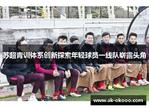 苏超青训体系创新探索年轻球员一线队崭露头角