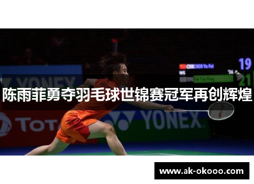 陈雨菲勇夺羽毛球世锦赛冠军再创辉煌