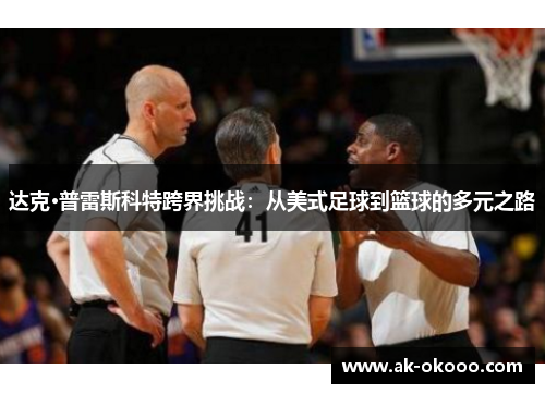 达克·普雷斯科特跨界挑战：从美式足球到篮球的多元之路