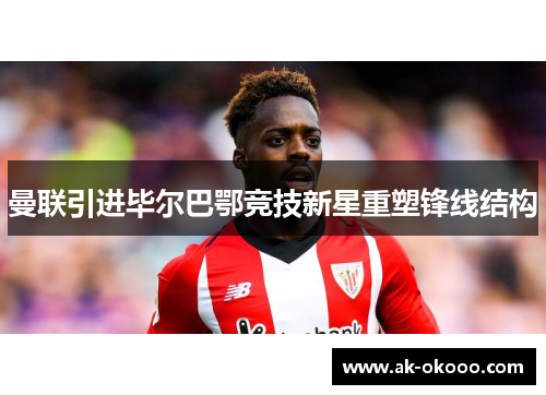 曼联引进毕尔巴鄂竞技新星重塑锋线结构 曼联引进毕尔巴鄂竞技新星重塑锋线结构