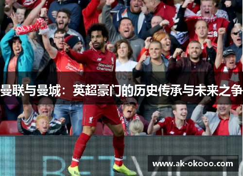 曼联与曼城：英超豪门的历史传承与未来之争