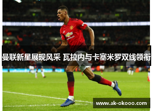 曼联新星展现风采 瓦拉内与卡塞米罗双线领衔