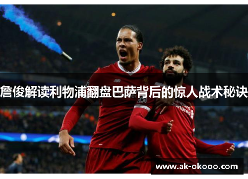 詹俊解读利物浦翻盘巴萨背后的惊人战术秘诀