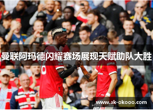 曼联阿玛德闪耀赛场展现天赋助队大胜
