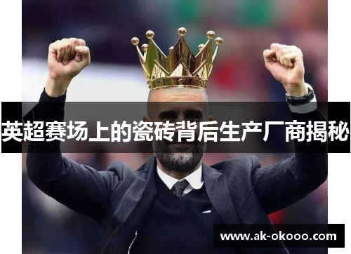 英超赛场上的瓷砖背后生产厂商揭秘 英超赛场上的瓷砖背后生产厂商揭秘