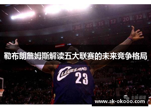 勒布朗詹姆斯解读五大联赛的未来竞争格局 勒布朗詹姆斯解读五大联赛的未来竞争格局