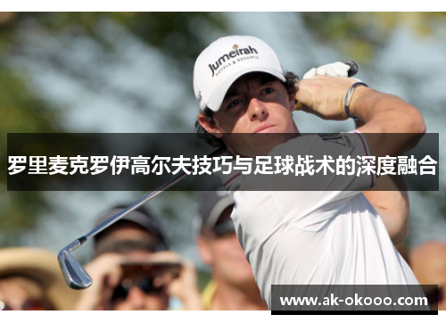 罗里麦克罗伊高尔夫技巧与足球战术的深度融合