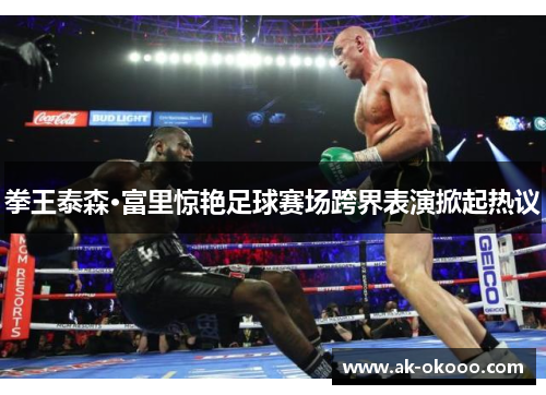 拳王泰森·富里惊艳足球赛场跨界表演掀起热议