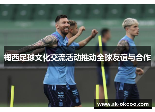 梅西足球文化交流活动推动全球友谊与合作 梅西足球文化交流活动推动全球友谊与合作