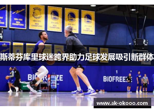 斯蒂芬库里球迷跨界助力足球发展吸引新群体