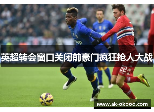 英超转会窗口关闭前豪门疯狂抢人大战 英超转会窗口关闭前豪门疯狂抢人大战
