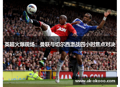 英超火爆现场:曼联与切尔西激战四小时焦点对决 英超火爆现场:曼联与切尔西激战四小时焦点对决