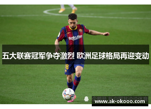 五大联赛冠军争夺激烈 欧洲足球格局再迎变动 五大联赛冠军争夺激烈 欧洲足球格局再迎变动