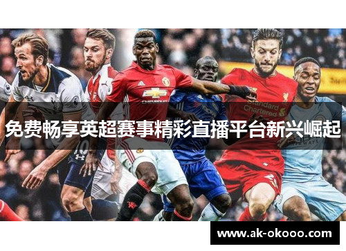 免费畅享英超赛事精彩直播平台新兴崛起