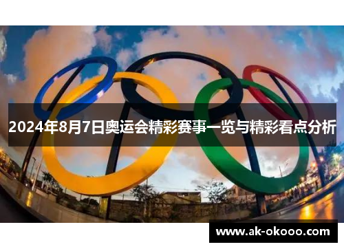 2024年8月7日奥运会精彩赛事一览与精彩看点分析 2024年8月7日奥运会精彩赛事一览与精彩看点分析