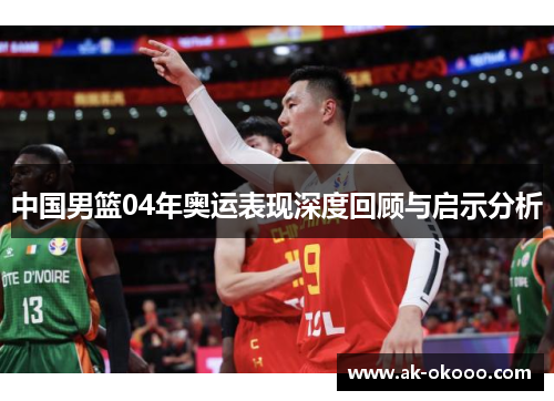 中国男篮04年奥运表现深度回顾与启示分析