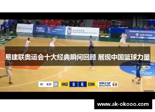 易建联奥运会十大经典瞬间回顾 展现中国篮球力量